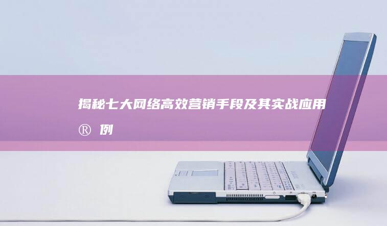 揭秘七大网络高效营销手段及其实战应用实例